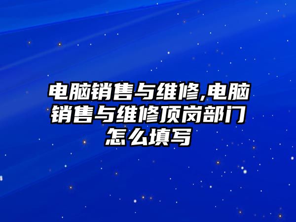 電腦銷售與維修,電腦銷售與維修頂崗部門怎么填寫