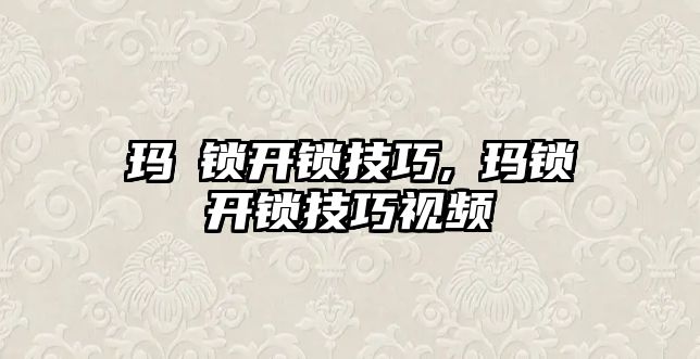 瑪玥鎖開鎖技巧,玥瑪鎖開鎖技巧視頻