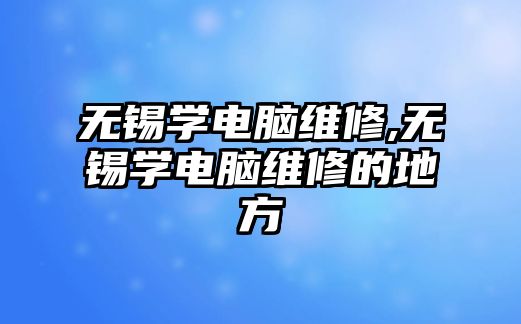 無錫學電腦維修,無錫學電腦維修的地方