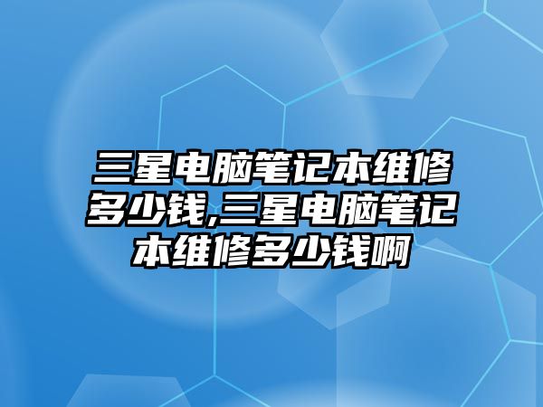 三星電腦筆記本維修多少錢,三星電腦筆記本維修多少錢啊