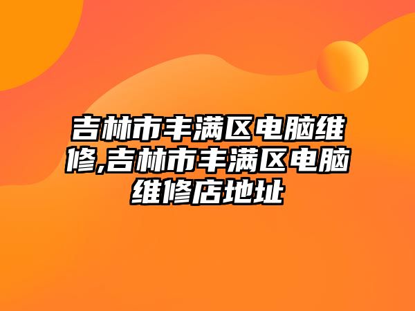 吉林市豐滿區電腦維修,吉林市豐滿區電腦維修店地址