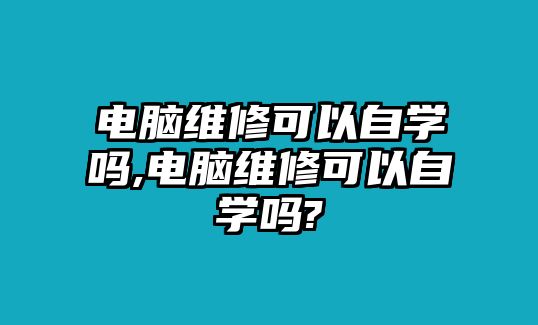 電腦維修可以自學嗎,電腦維修可以自學嗎?