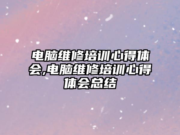 電腦維修培訓心得體會,電腦維修培訓心得體會總結