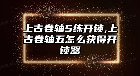 上古卷軸5練開鎖,上古卷軸五怎么獲得開鎖器