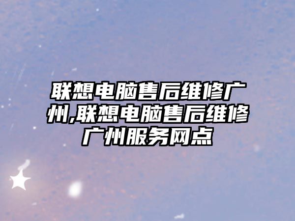 聯想電腦售后維修廣州,聯想電腦售后維修廣州服務網點