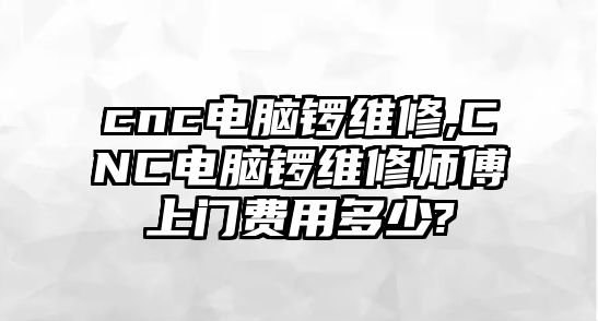 cnc電腦鑼維修,CNC電腦鑼維修師傅上門費用多少?