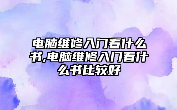 電腦維修入門看什么書,電腦維修入門看什么書比較好