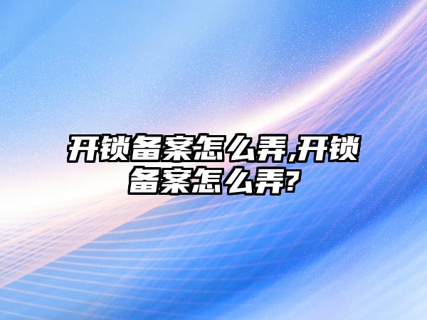 開鎖備案怎么弄,開鎖備案怎么弄?