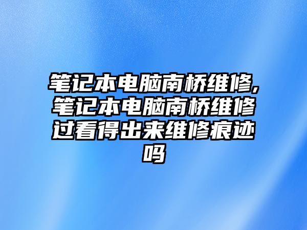 筆記本電腦南橋維修,筆記本電腦南橋維修過看得出來維修痕跡嗎