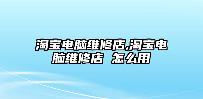 淘寶電腦維修店,淘寶電腦維修店 怎么用