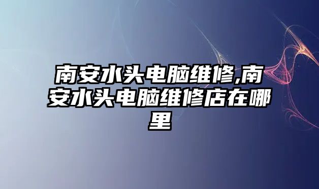 南安水頭電腦維修,南安水頭電腦維修店在哪里