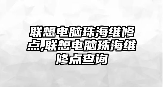 聯想電腦珠海維修點,聯想電腦珠海維修點查詢