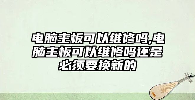 電腦主板可以維修嗎,電腦主板可以維修嗎還是必須要換新的