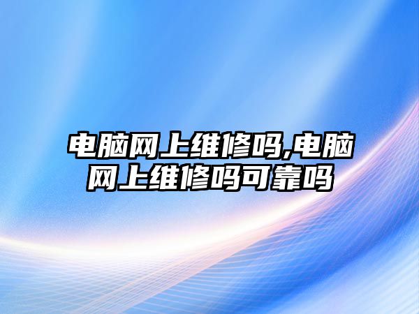 電腦網(wǎng)上維修嗎,電腦網(wǎng)上維修嗎可靠嗎