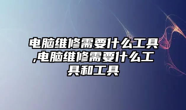 電腦維修需要什么工具,電腦維修需要什么工具和工具