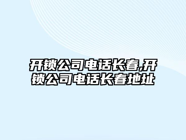 開鎖公司電話長春,開鎖公司電話長春地址