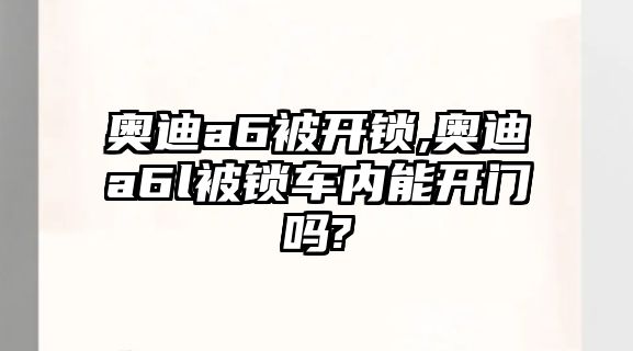 奧迪a6被開鎖,奧迪a6l被鎖車內能開門嗎?