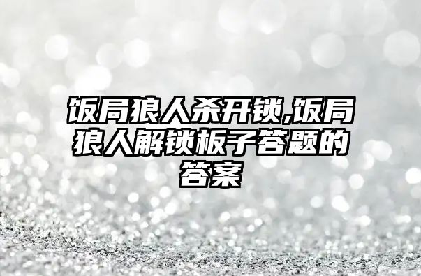 飯局狼人殺開鎖,飯局狼人解鎖板子答題的答案