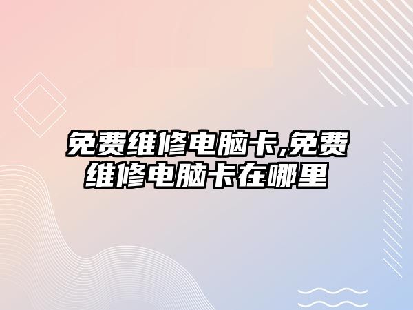 免費維修電腦卡,免費維修電腦卡在哪里