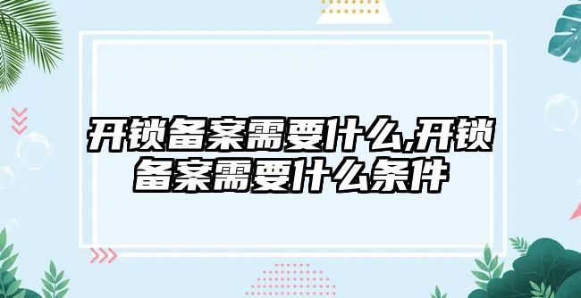 開鎖備案需要什么,開鎖備案需要什么條件