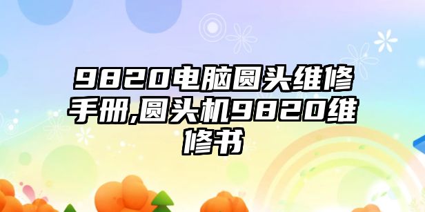 9820電腦圓頭維修手冊,圓頭機9820維修書