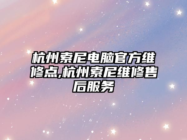 杭州索尼電腦官方維修點,杭州索尼維修售后服務