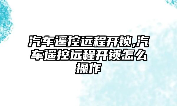 汽車遙控遠程開鎖,汽車遙控遠程開鎖怎么操作