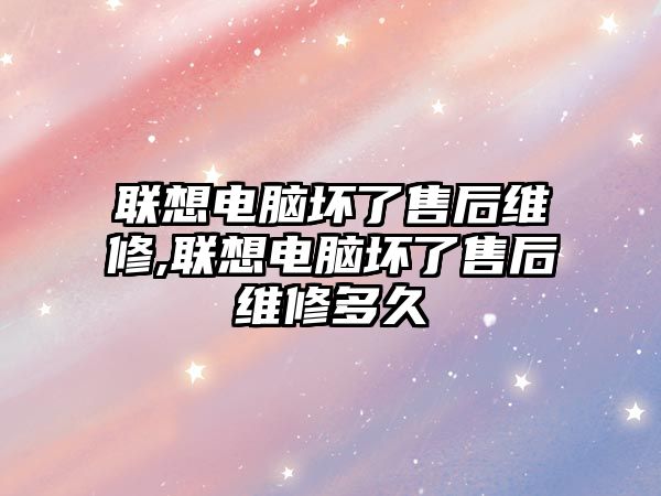 聯想電腦壞了售后維修,聯想電腦壞了售后維修多久