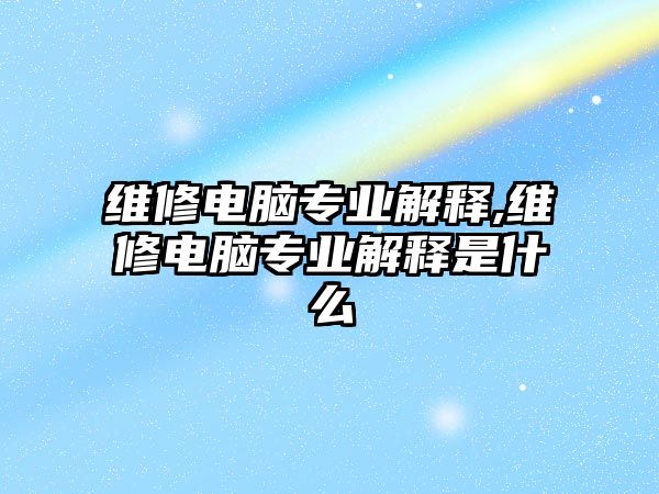 維修電腦專業(yè)解釋,維修電腦專業(yè)解釋是什么