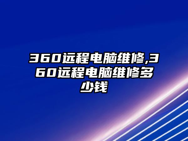 360遠程電腦維修,360遠程電腦維修多少錢