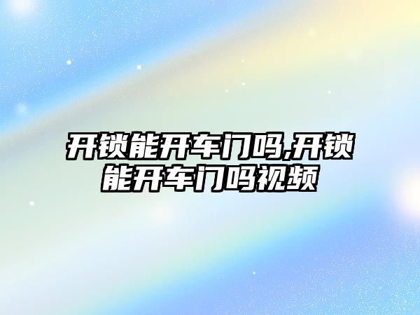 開鎖能開車門嗎,開鎖能開車門嗎視頻