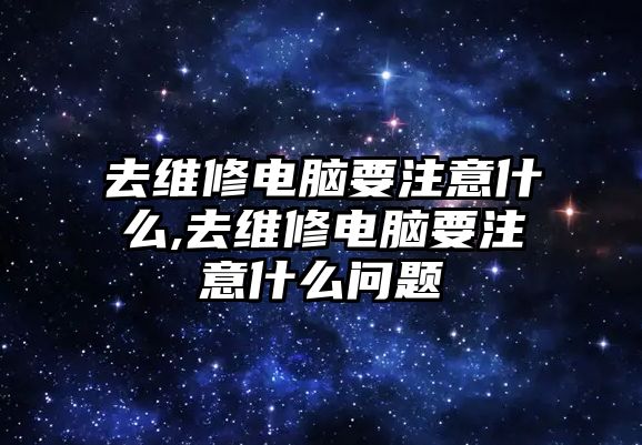 去維修電腦要注意什么,去維修電腦要注意什么問題