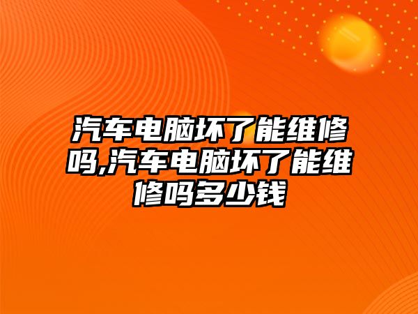 汽車電腦壞了能維修嗎,汽車電腦壞了能維修嗎多少錢