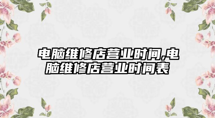 電腦維修店營業(yè)時間,電腦維修店營業(yè)時間表