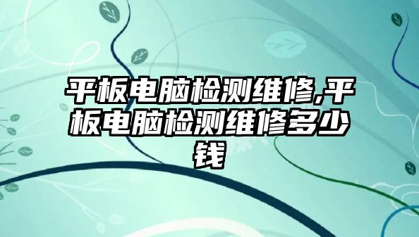 平板電腦檢測維修,平板電腦檢測維修多少錢