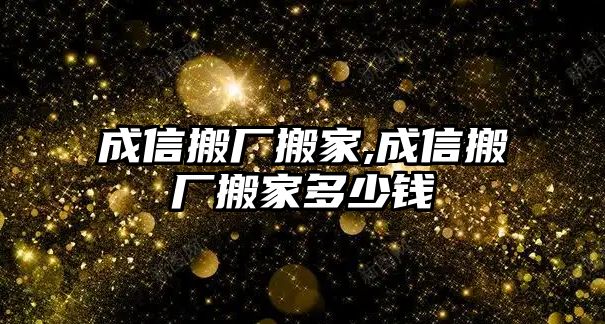 成信搬廠搬家,成信搬廠搬家多少錢