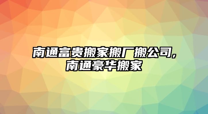 南通富貴搬家搬廠搬公司,南通豪華搬家