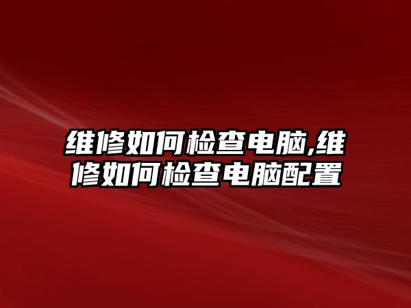 維修如何檢查電腦,維修如何檢查電腦配置