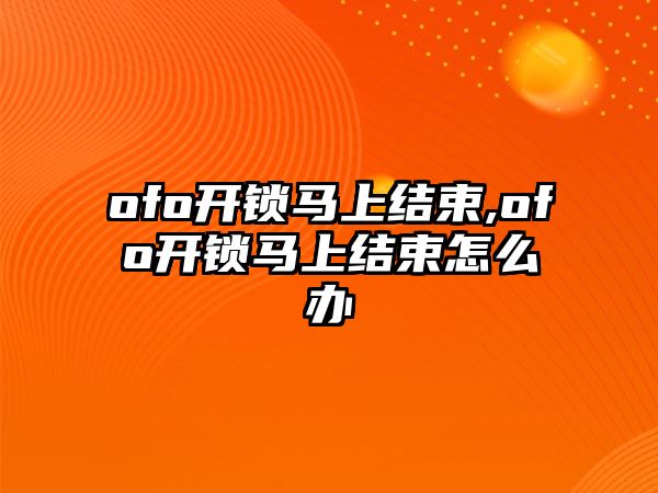 ofo開鎖馬上結(jié)束,ofo開鎖馬上結(jié)束怎么辦