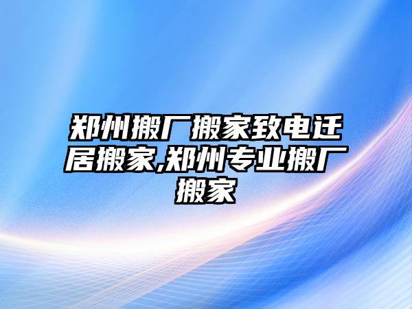 鄭州搬廠搬家致電遷居搬家,鄭州專業搬廠搬家