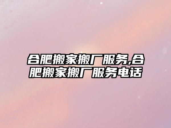 合肥搬家搬廠服務(wù),合肥搬家搬廠服務(wù)電話