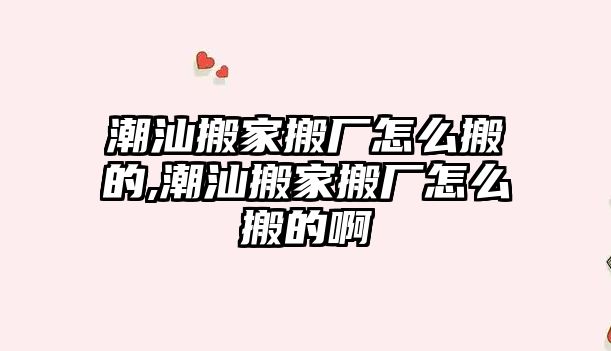 潮汕搬家搬廠怎么搬的,潮汕搬家搬廠怎么搬的啊