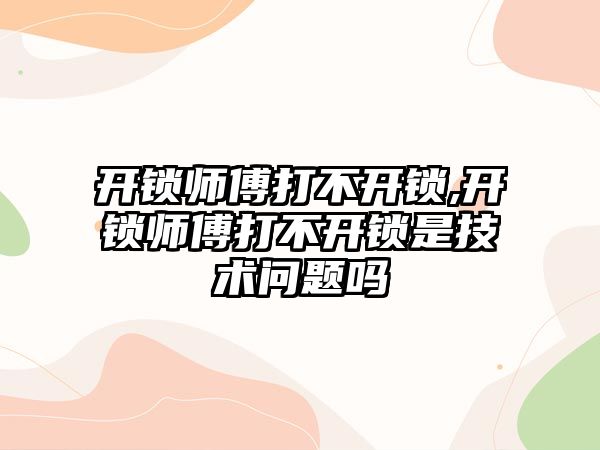 開鎖師傅打不開鎖,開鎖師傅打不開鎖是技術問題嗎