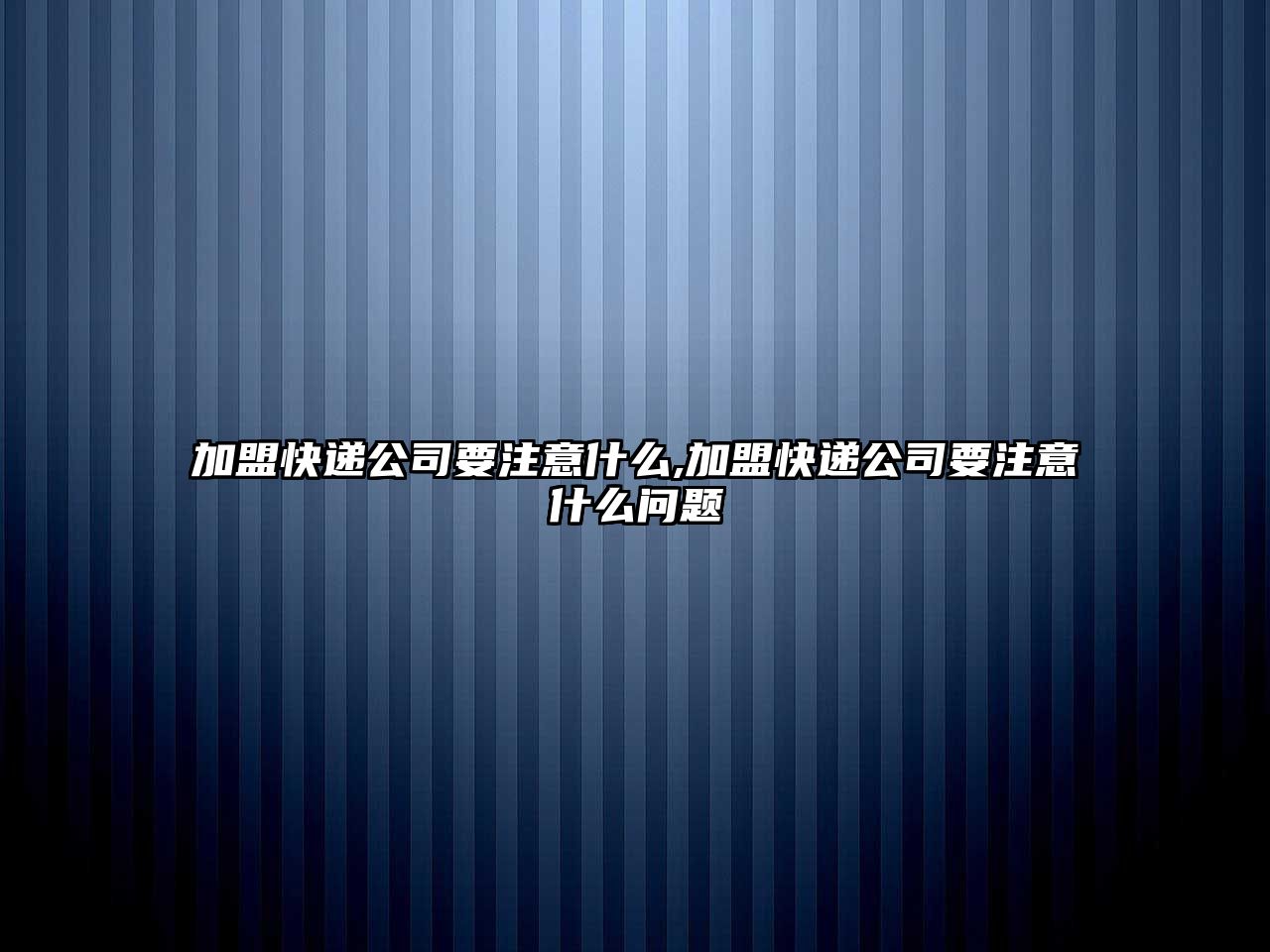 加盟快遞公司要注意什么,加盟快遞公司要注意什么問題