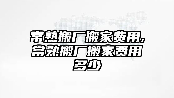 常熟搬廠搬家費用,常熟搬廠搬家費用多少