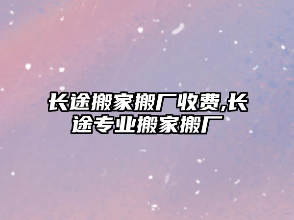 長途搬家搬廠收費,長途專業搬家搬廠