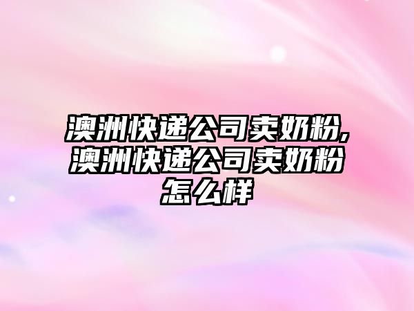 澳洲快遞公司賣奶粉,澳洲快遞公司賣奶粉怎么樣