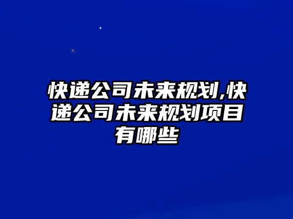 快遞公司未來規劃,快遞公司未來規劃項目有哪些