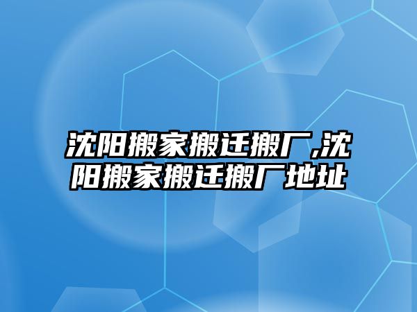 沈陽搬家搬遷搬廠,沈陽搬家搬遷搬廠地址