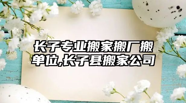 長子專業(yè)搬家搬廠搬單位,長子縣搬家公司